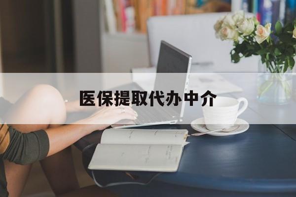 南宁医保提取代办中介(医保提取代办中介合法吗)