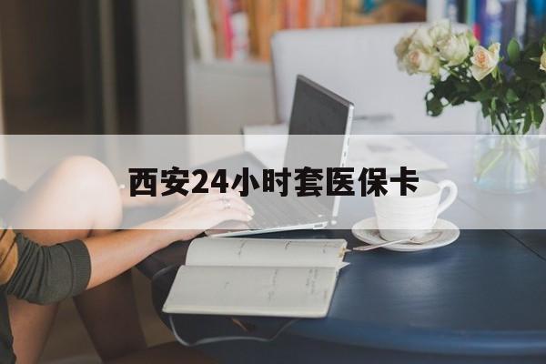 南宁西安24小时套医保卡(西安刷医保)