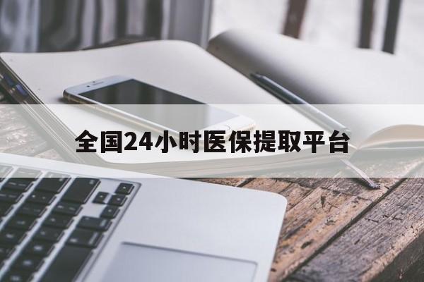 南宁全国24小时医保提取平台(全国24小时医保提取平台有哪些)