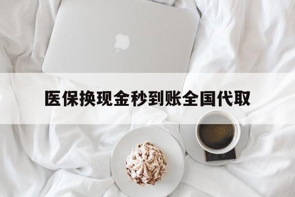 南宁医保换现金秒到账全国代取(医保换现金秒到账全国代取可以吗)