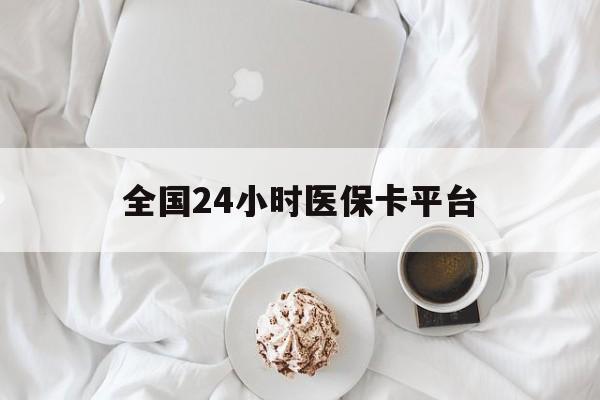 南宁全国24小时医保卡平台(全国24小时医保卡平台登录)