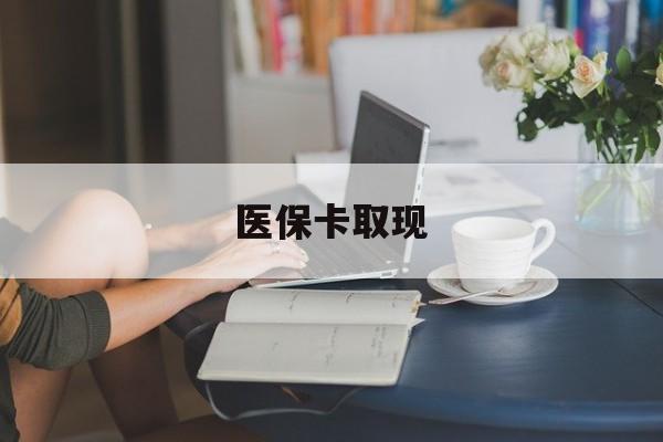 南宁医保卡取现(医保卡取现金去哪里取)