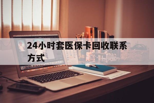 南宁24小时套医保卡回收联系方式(24小时套医保卡回收联系方式中介)