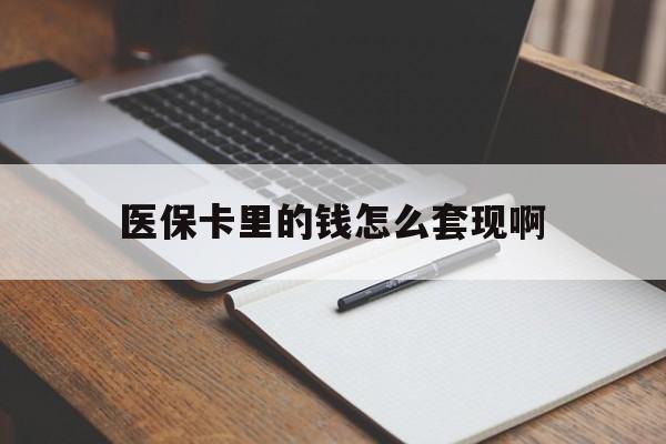 南宁医保卡里的钱怎么套现啊(医保卡的钱怎么套出来啊)