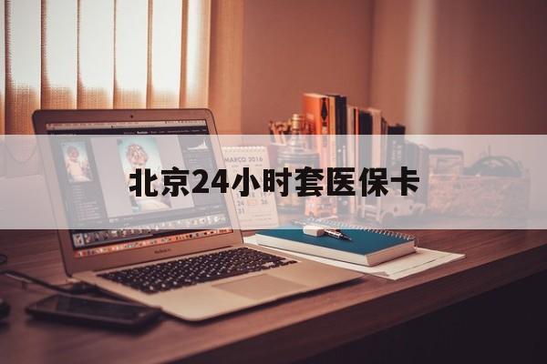 南宁24小时套医保卡(北京医保卡使用指南)