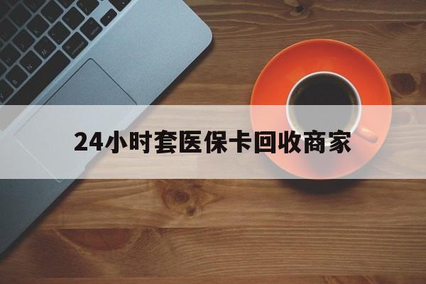 南宁24小时套医保卡回收商家(医保卡刷药回收群)