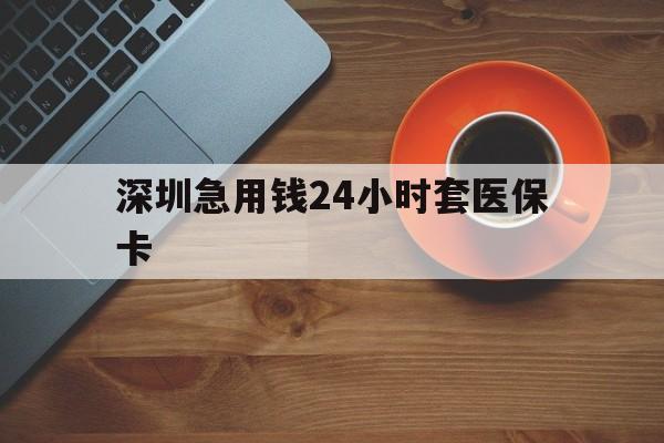 南宁深圳急用钱24小时套医保卡(深圳在线套医保卡联系方式)