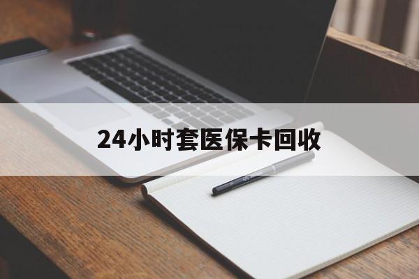 南宁24小时套医保卡回收(高价回收医保卡)