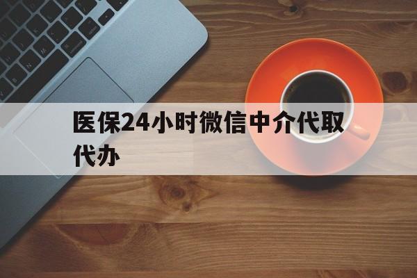 南宁医保24小时微信中介代取代办(医保24小时微信中介代取代办怎么取消)