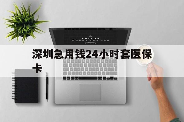 南宁深圳急用钱24小时套医保卡(深圳24小时套社保卡)