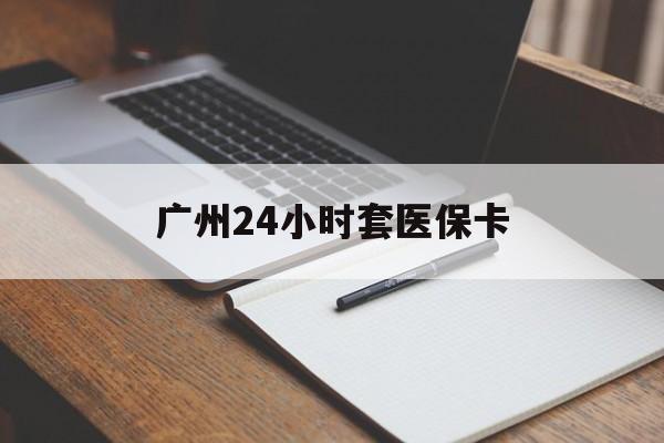南宁广州24小时套医保卡(广州收医保卡)