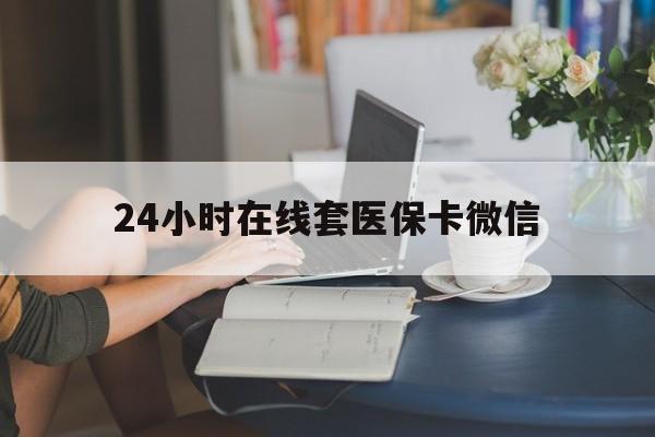 南宁24小时在线套医保卡微信(24小时在线套医保卡微信中介)