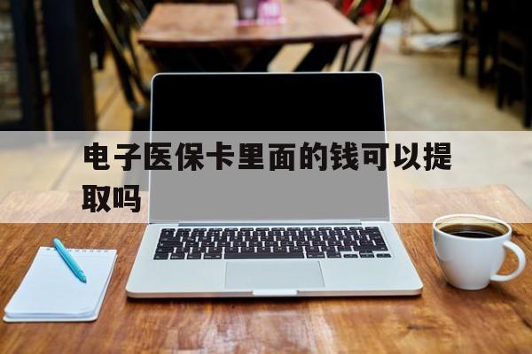 南宁电子医保卡里面的钱可以提取吗(电子医保卡能使用医保余额吗)
