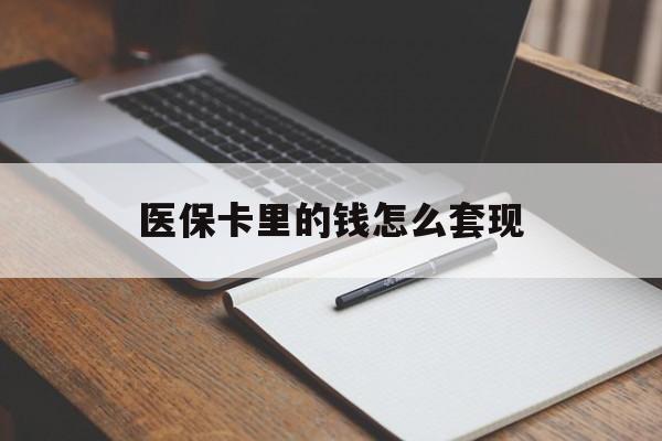 南宁医保卡里的钱怎么套现(医保卡里的钱怎么套现到银行卡)