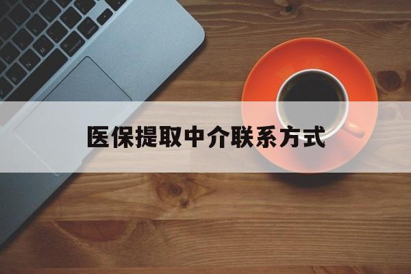 南宁医保提取中介联系方式(医保提取中介联系方式最新)