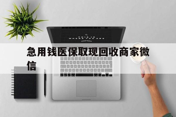 南宁急用钱医保取现回收商家微信(微信回收平台联系方式)