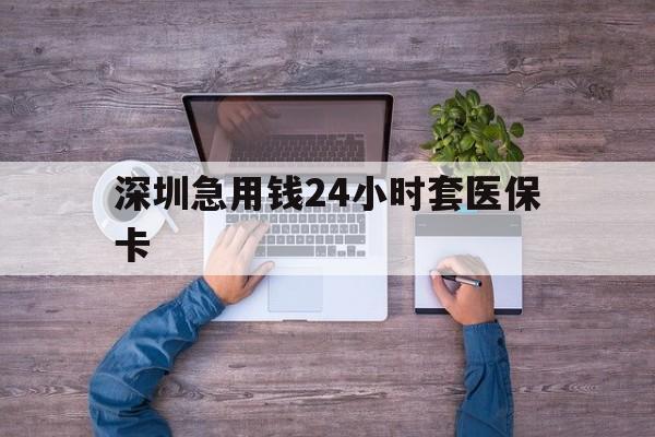 南宁深圳急用钱24小时套医保卡(深圳医保24小时在线咨询)