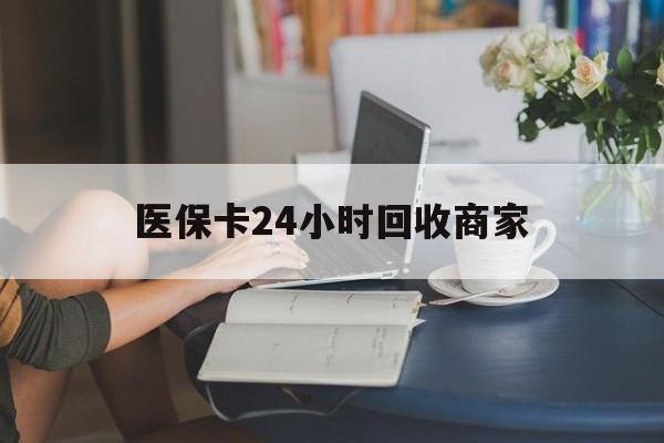 南宁医保卡24小时回收商家(高价回收医保卡联系方式)