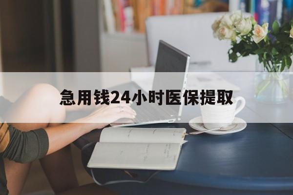 南宁急用钱24小时医保提取(24小时医保取现回收)