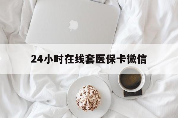 南宁24小时在线套医保卡微信(24小时在线套医保卡微信能用吗)