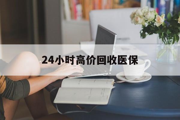 南宁24小时高价回收医保(24小时高价回收医保小额)