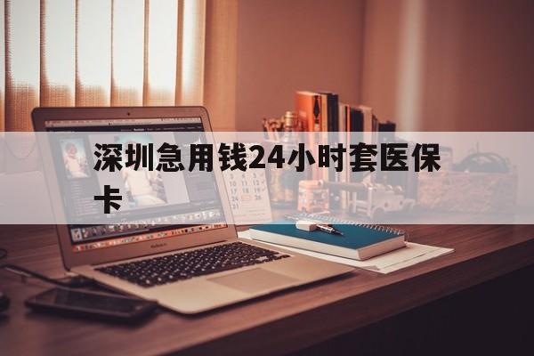 南宁深圳急用钱24小时套医保卡(深圳急用钱套医保卡联系方式)