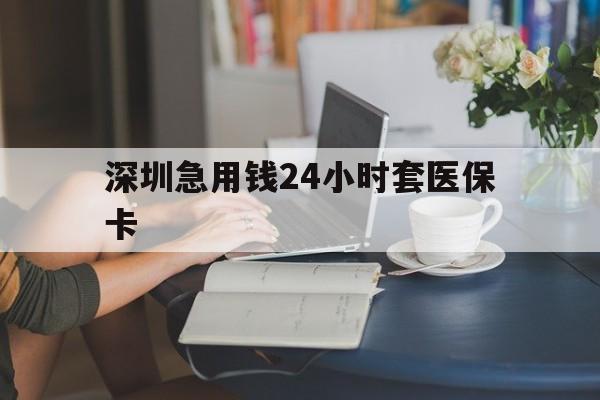 南宁深圳急用钱24小时套医保卡(深圳医保卡提取现金方法)