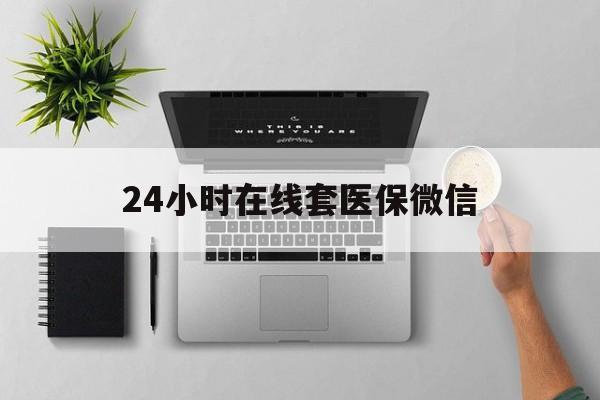 南宁24小时在线套医保微信(24小时在线套医保微信300)
