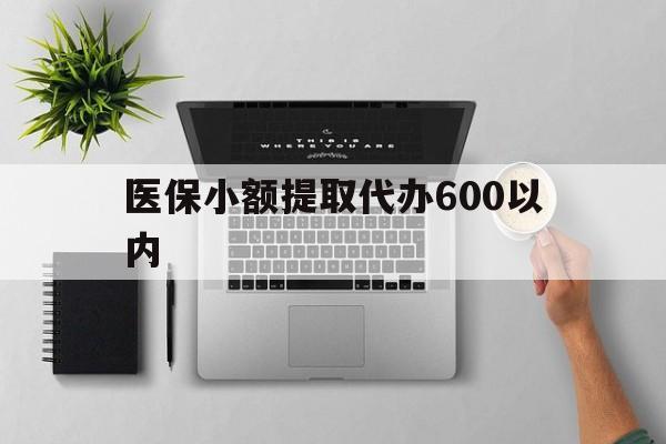 南宁医保小额提取代办600以内(医保小额提取代办600以内微信)