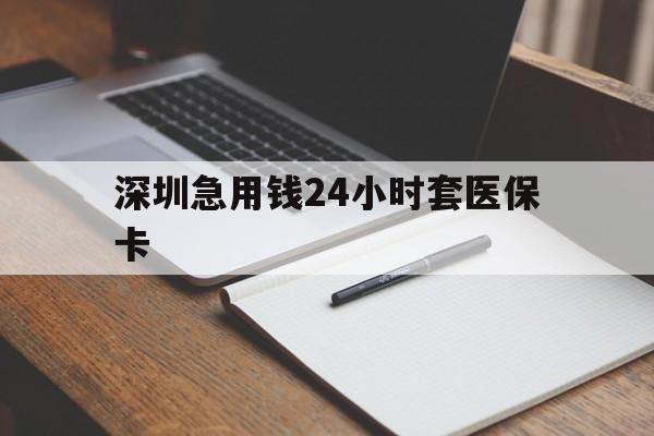 南宁深圳急用钱24小时套医保卡(24小时套医保卡联系方式)