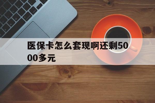 南宁医保卡怎么套现啊还剩5000多元(医保卡咋套现)