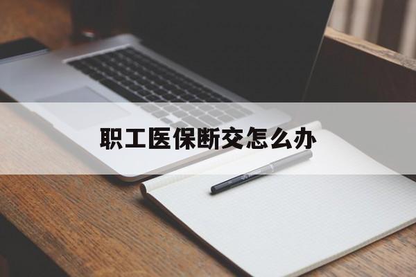 南宁职工医保断交怎么办(职工医保断交怎么办能报销吗)