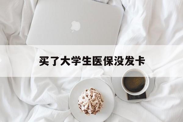 南宁买了大学生医保没发卡(买了大学生医保没发卡可以用吗)