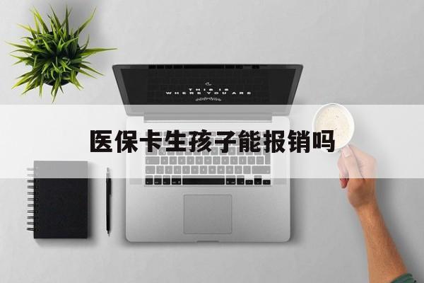 南宁医保卡生孩子能报销吗(医保卡生孩子报销范围)